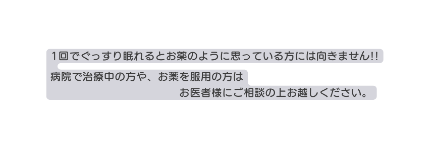 1回でぐっすり眠れるとお薬のように思っている方には向きません 病院で治療中の方や お薬を服用の方は お医者様にご相談の上お越しください